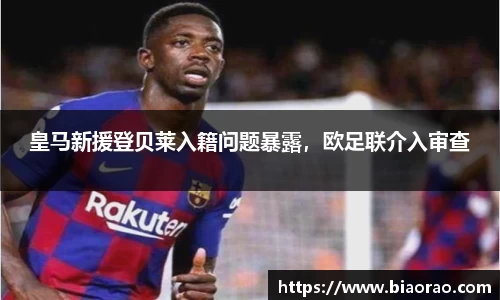 皇马新援登贝莱入籍问题暴露，欧足联介入审查