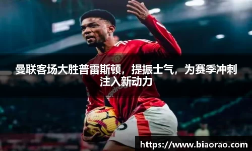 曼联客场大胜普雷斯顿，提振士气，为赛季冲刺注入新动力
