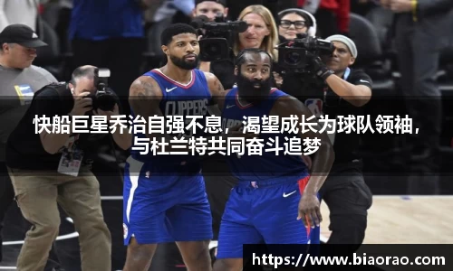 快船巨星乔治自强不息，渴望成长为球队领袖，与杜兰特共同奋斗追梦