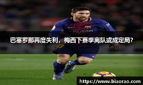 巴塞罗那再度失利，梅西下赛季离队或成定局？