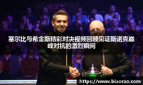 塞尔比与希金斯精彩对决视频回顾见证斯诺克巅峰对抗的激烈瞬间