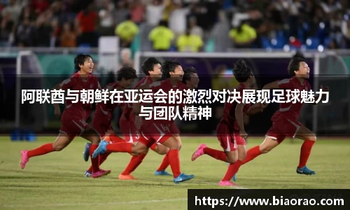 阿联酋与朝鲜在亚运会的激烈对决展现足球魅力与团队精神