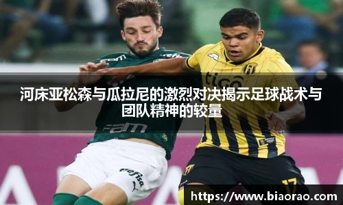 河床亚松森与瓜拉尼的激烈对决揭示足球战术与团队精神的较量